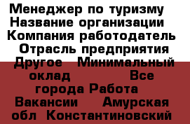 Менеджер по туризму › Название организации ­ Компания-работодатель › Отрасль предприятия ­ Другое › Минимальный оклад ­ 25 000 - Все города Работа » Вакансии   . Амурская обл.,Константиновский р-н